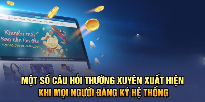 Một số câu hỏi thường xuyên xuất hiện khi mọi người đăng ký hệ thống