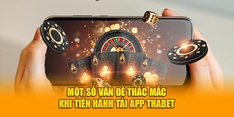 Một số vấn đề thắc mắc khi tiến hành tải app Thabet