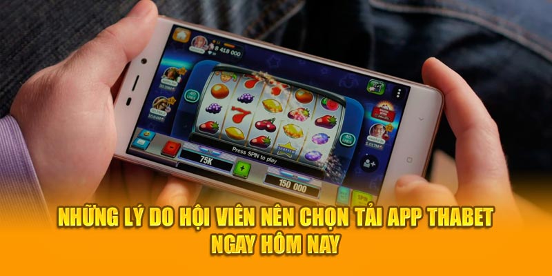 Những lý do hội viên nên chọn tải app Thabet ngay hôm nay