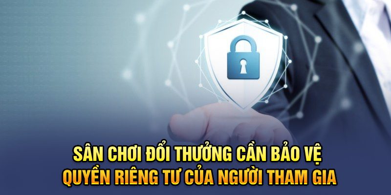 Sân chơi đổi thưởng cần bảo vệ quyền riêng tư của người tham gia